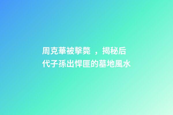 周克華被擊斃，揭秘后代子孫出悍匪的墓地風水